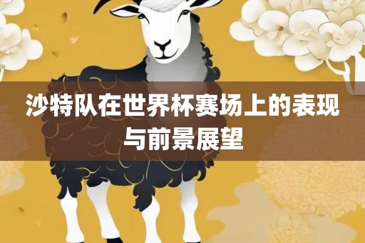 沙特队在世界杯赛场上的表现与前景展望眉山市正发家政服务有限公司
