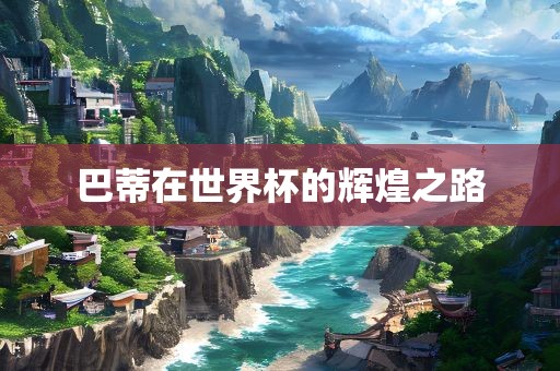 巴蒂在世界杯的辉煌之路眉山市正发家政服务有限公司