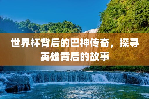 世界杯背后的巴神传奇，探寻英雄背后的故事眉山市正发家政服务有限公司