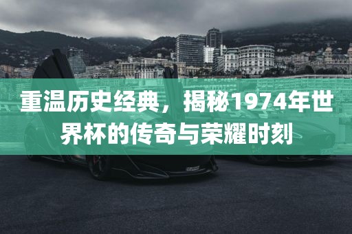 重温历史经典，揭秘1974年世界杯的传奇与荣耀时刻