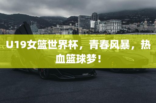 U19女篮世界杯，青春风暴，热血篮球梦！