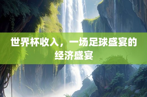 世界杯收入，一场足球盛宴的经济盛宴眉山市正发家政服务有限公司
