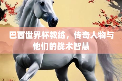 巴西世界眉山市正发家政服务有限公司杯教练，传奇人物与他们的战术智慧