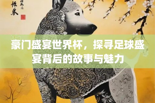 豪门盛宴世界杯，探寻足球盛宴背后的故事与魅力眉山市正发家政服务有限公司