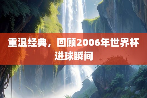 重温经典，回顾2006年世界杯进球瞬间