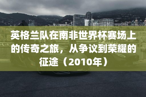 英格兰队在南非世界杯赛场上的传奇之旅，从争议到荣耀的征途（2010年）