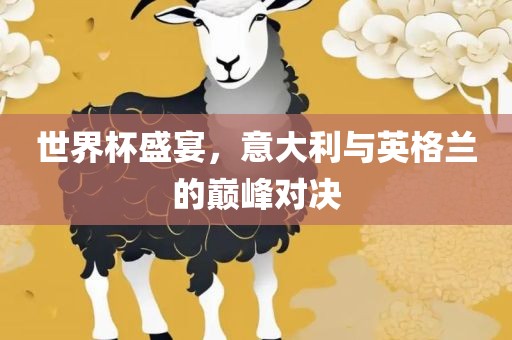 世界杯盛宴，意大利眉山市正发家政服务有限公司与英格兰的巅峰对决