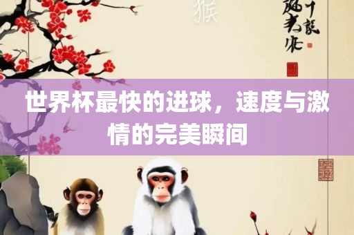 世界杯最快的进球，速度与激情的完美瞬间眉山市正发家政服务有限公司
