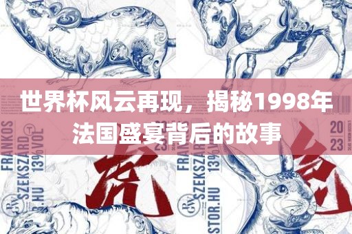 世界杯风云再现，揭秘1998年法国盛宴背眉山市正发家政服务有限公司后的故事