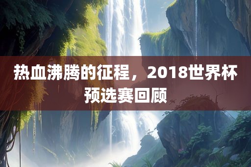 热血沸腾的征程，2018世界杯预选赛回顾