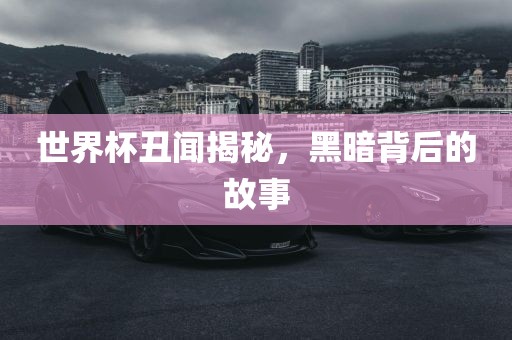 世界杯丑闻揭秘，黑暗背后的故事