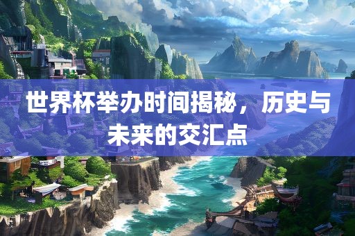 世界杯举办时间揭秘，历史与未来的交汇点