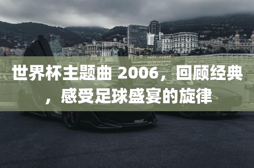 世界杯主题曲 2006，回顾经典，感受足球盛宴的旋律