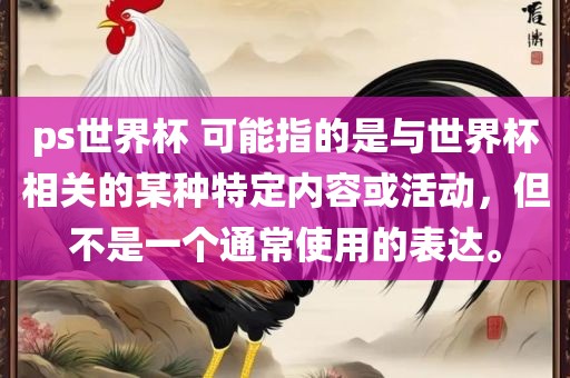 ps世界杯 可能指的是与世界杯相关的某种特定内容或活动，但不是一个通常眉山市正发家政服务有限公司使用的表达。