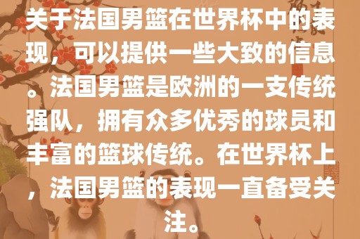关于法国男篮在世界杯中的表现，可以提供一些大致的信息。法国男篮是欧洲的一支传统强队，拥有众多优秀的球员和丰富的篮球传统。在世界杯上，法国男篮的表现一直备受关注。