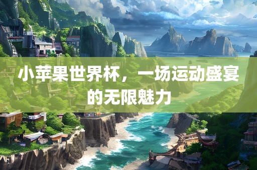 小苹果世界杯，一场运动盛宴的无限魅力眉山市正发家政服务有限公司