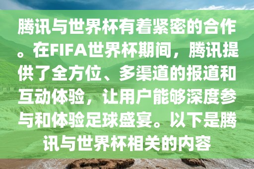 腾讯与世界杯有着紧密的合作。在FIFA世界杯期间，腾讯提供了全方位、多渠道的报道和互动体验，让用户能够深度参与和体验足球盛宴。以下是腾讯与世界杯相关的内容