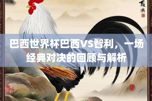 巴西世界杯巴西VS智利，一场经典对眉山市正发家政服务有限公司决的回顾与解析