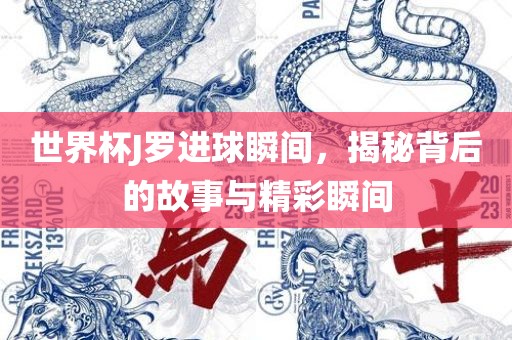 世界杯J罗进球瞬间，揭秘背后的故眉山市正发家政服务有限公司事与精彩瞬间