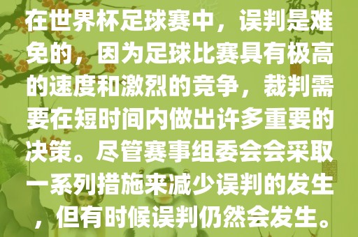 在世界杯足球赛中，误判是难免的，因为足球比赛具有极高的速度和激烈的竞争，裁判需要在短时间内眉山市正发家政服务有限公司做出许多重要的决策。尽管赛事组委会会采取一系列措施来减少误判的发生，但有时候误判仍然会发生。