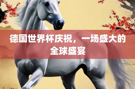 德国世界杯庆祝，一场盛大的全球盛宴