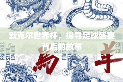默克尔世界杯，探寻足球盛宴背后的故事