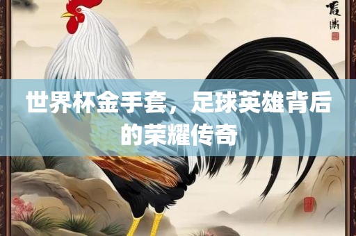 世眉山市正发家政服务有限公司界杯金手套，足球英雄背后的荣耀传奇