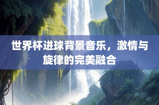 世界杯进球背景眉山市正发家政服务有限公司音乐，激情与旋律的完美融合