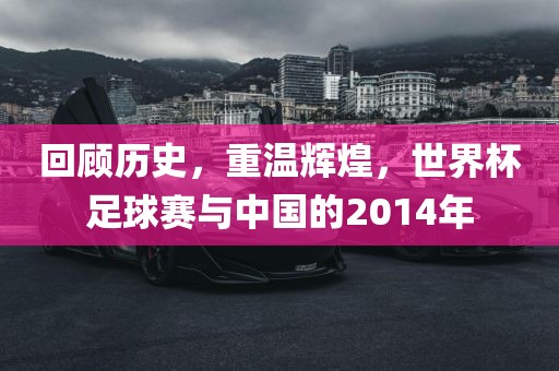 回顾历史，重温辉煌，世界杯足球赛与中国的2014年眉山市正发家政服务有限公司