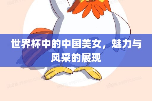世界杯中的中国美女，魅力与风采的展现眉山市正发家政服务有限公司