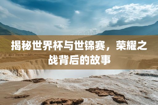 揭秘世界杯与世锦赛，荣耀之战背后的故事眉山市正发家政服务有限公司