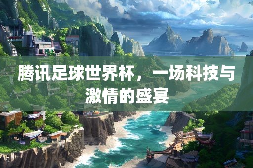 腾讯足球世界杯，一场科技与激情的盛宴眉山市正发家政服务有限公司