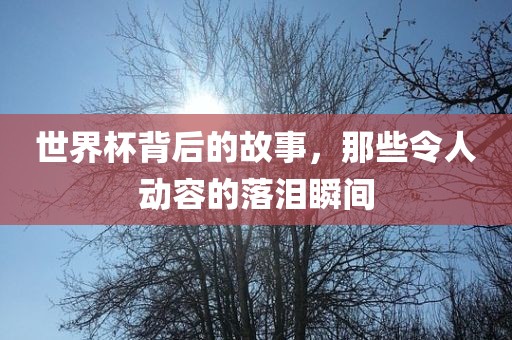 世界杯背后的故事，那些令人动容的落泪瞬间