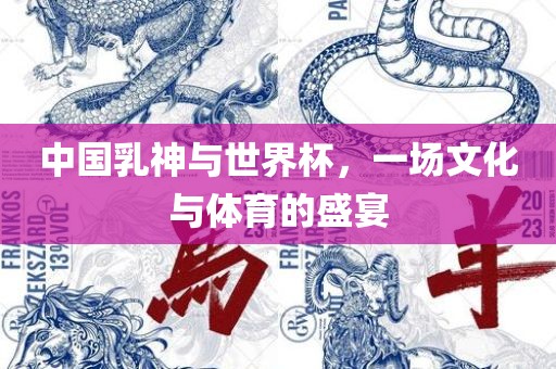 中国乳神与世界杯，一场文化与体育的盛宴眉山市正发家政服务有限公司