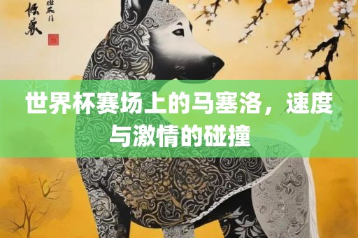 世界杯赛场上的马塞洛，速度与激情的碰撞