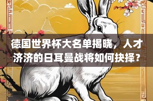 德国世界杯大名单揭晓，人才济济的日耳曼战将如何抉择？