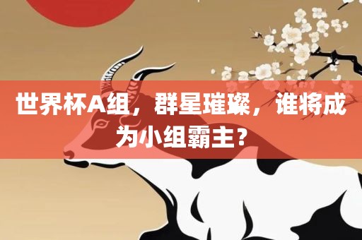 世界杯A组，群星璀璨，谁将成为小组霸主？