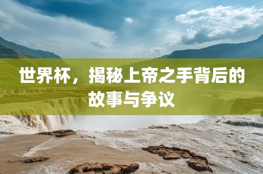 世界杯，揭秘上帝之手背后的故事与争议