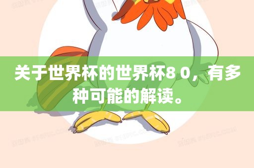 关于世界杯的世界杯8 0，有多种可能的解读眉山市正发家政服务有限公司。