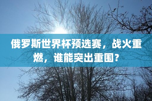 俄罗斯世界杯预选赛，战火重燃，谁能突出重围？