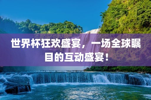 世界杯狂欢盛宴，一场全球瞩目的互动盛宴！