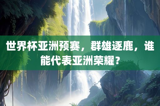 世界杯亚洲预赛，群雄逐鹿，谁能代表亚洲荣耀？