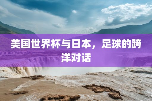 美国世界杯与日本，足球的跨洋对话眉山市正发家政服务有限公司