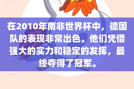 在2010年南非世界杯中，德国队的表现非常出色。他们凭借强大的实力和稳定的发挥，最终夺得了冠军。