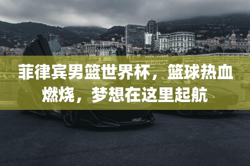 菲律宾男篮世界杯，篮球热血燃烧，梦想在这里起航