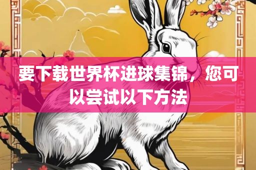 要下载世界杯进球集锦，您可以尝试以下方法