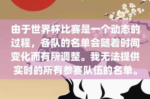 由于世界杯比赛是一个动态的过程，各队的名单会随着时间变化而有所调整。我无法提供实时的所有参赛队伍的名单。