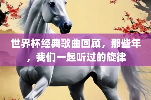世界杯经典歌曲回顾，那些年，我们一起听过的旋律