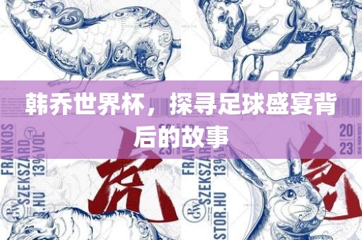 韩乔世界杯，探寻足球盛宴背后的故事
