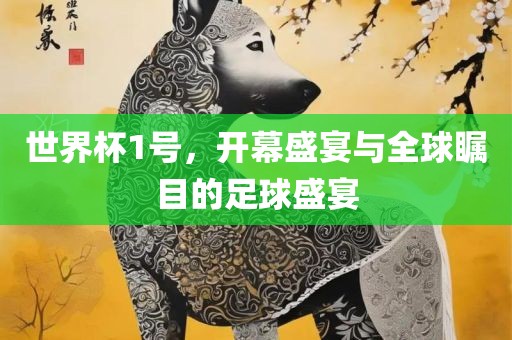 世界杯1号，开幕盛宴与全球瞩目的足球盛宴